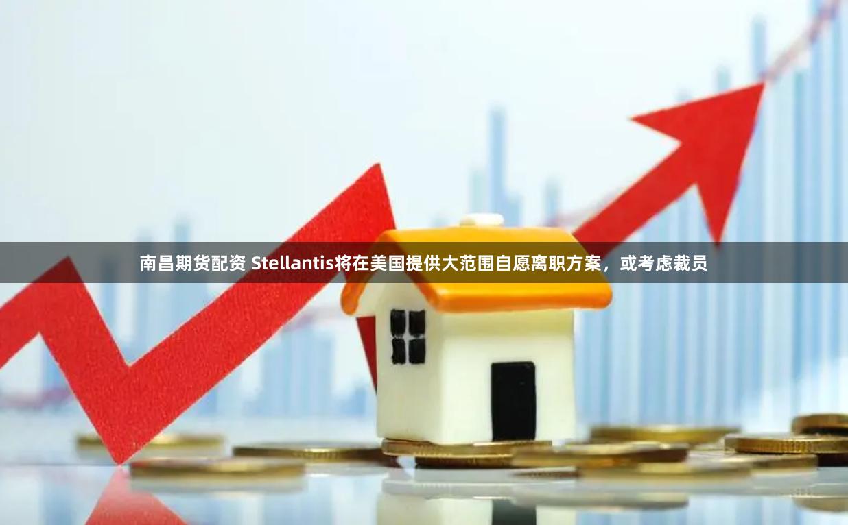 南昌期货配资 Stellantis将在美国提供大范围自愿离职方案，或考虑裁员