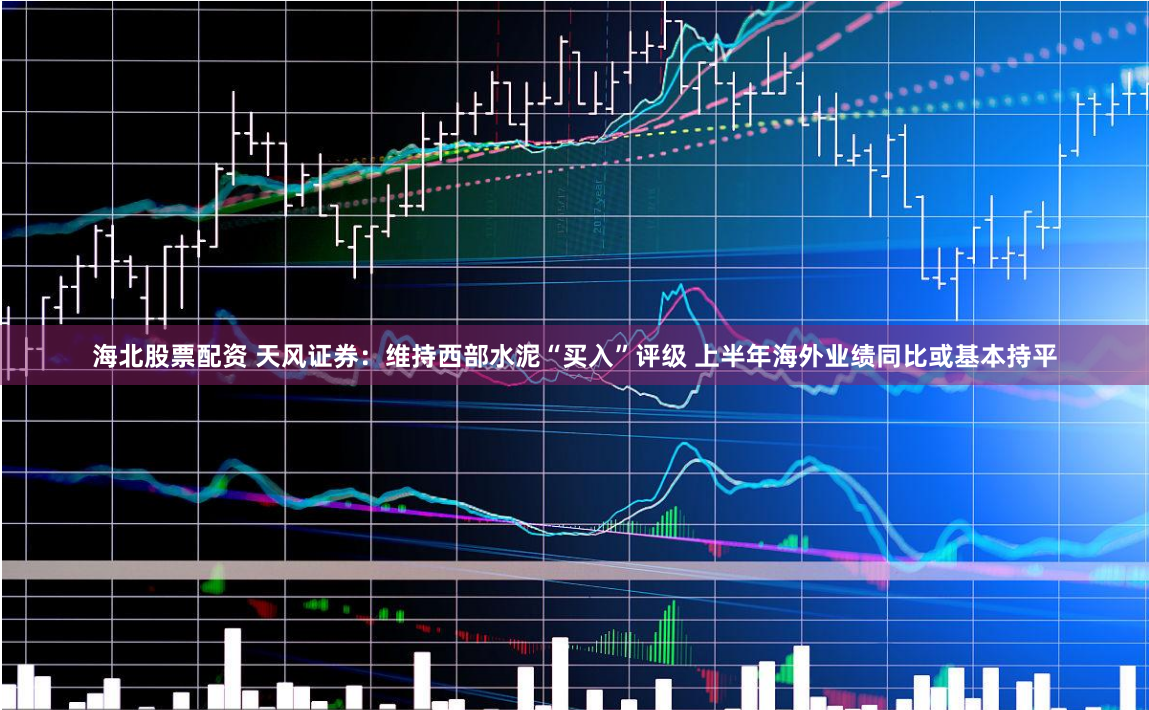 海北股票配资 天风证券：维持西部水泥“买入”评级 上半年海外业绩同比或基本持平