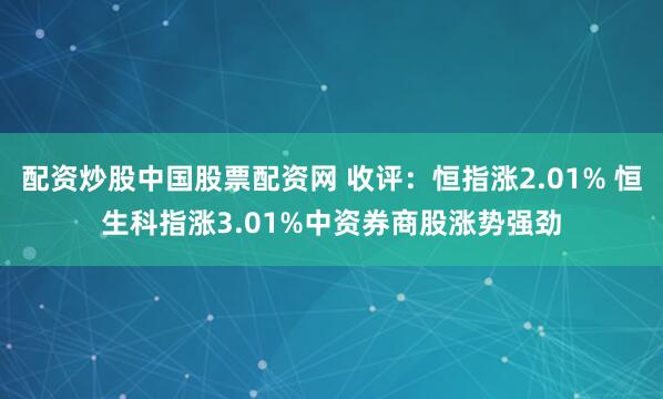 配资炒股中国股票配资网 收评：恒指涨2.01% 恒生科指涨3.01%中资券商股涨势强劲