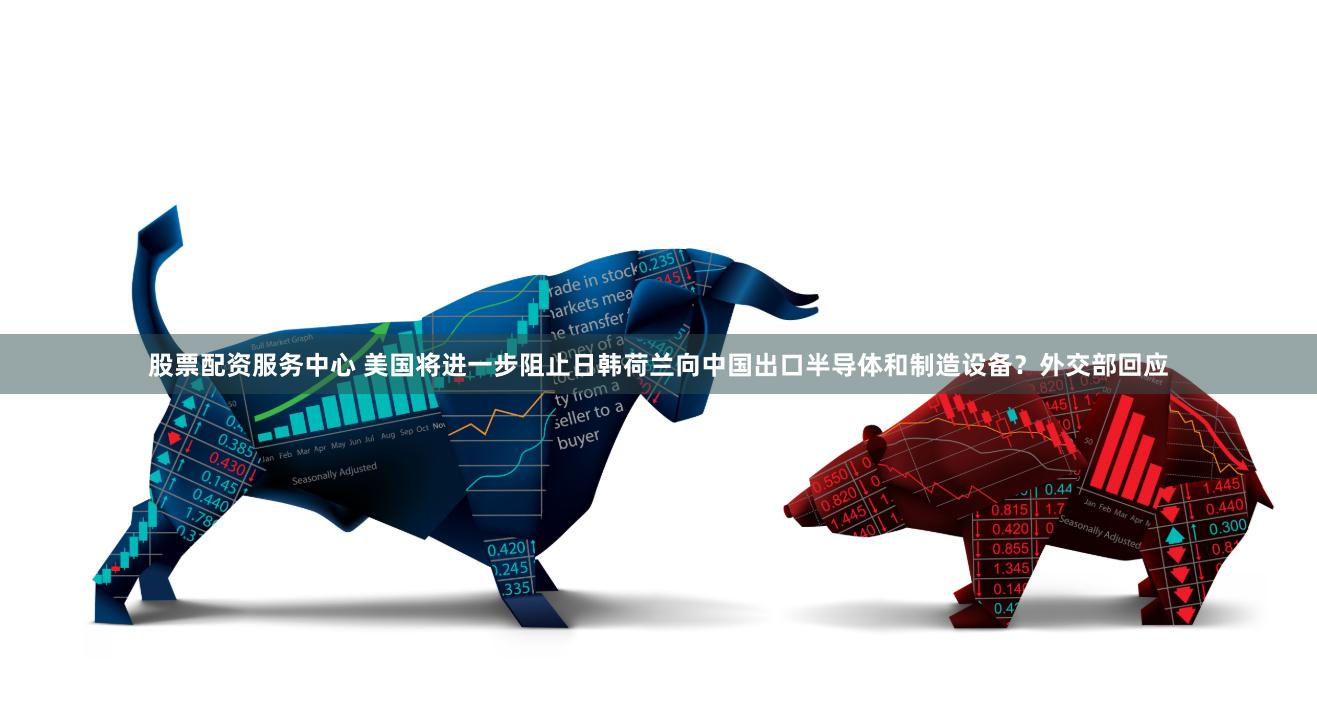 股票配资服务中心 美国将进一步阻止日韩荷兰向中国出口半导体和制造设备？外交部回应