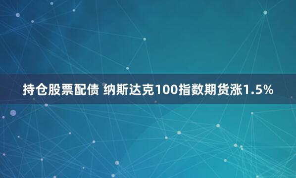 持仓股票配债 纳斯达克100指数期货涨1.5%