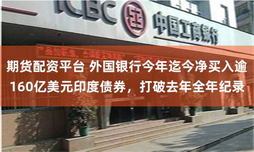 期货配资平台 外国银行今年迄今净买入逾160亿美元印度债券，打破去年全年纪录