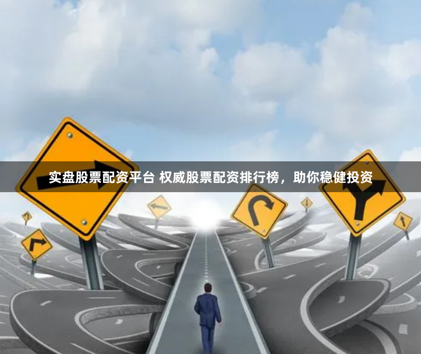 实盘股票配资平台 权威股票配资排行榜，助你稳健投资
