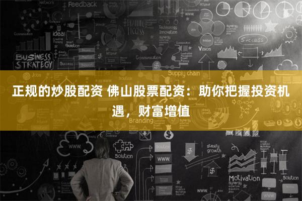 正规的炒股配资 佛山股票配资：助你把握投资机遇，财富增值