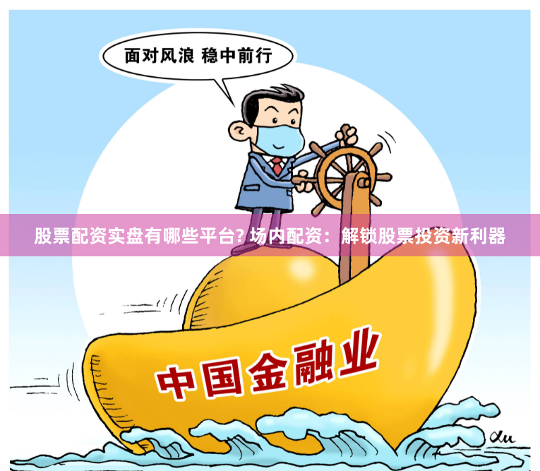 股票配资实盘有哪些平台? 场内配资：解锁股票投资新利器