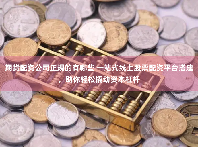 期货配资公司正规的有哪些 一站式线上股票配资平台搭建，助你轻松撬动资本杠杆
