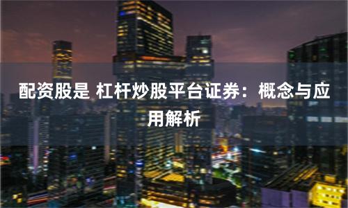 配资股是 杠杆炒股平台证券：概念与应用解析