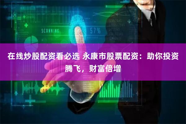在线炒股配资看必选 永康市股票配资：助你投资腾飞，财富倍增