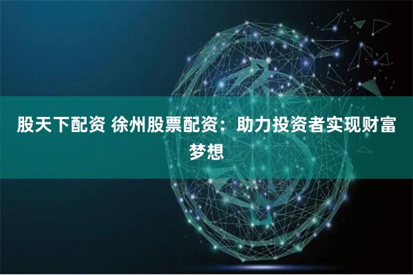 股天下配资 徐州股票配资：助力投资者实现财富梦想