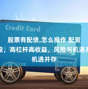 股票有配债,怎么操作 配资炒股，高杠杆高收益，风险与机遇并存