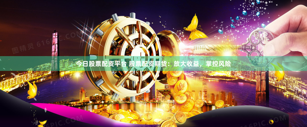 今日股票配资平台 股票配资期货：放大收益，掌控风险