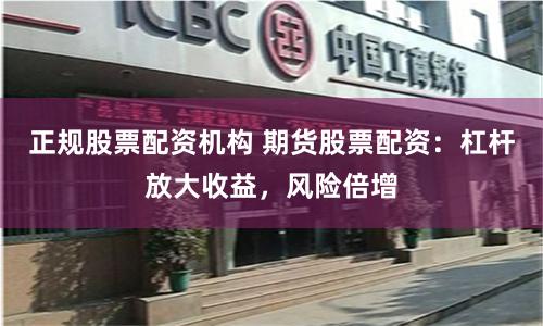 正规股票配资机构 期货股票配资：杠杆放大收益，风险倍增