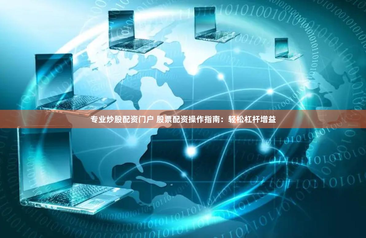 专业炒股配资门户 股票配资操作指南：轻松杠杆增益