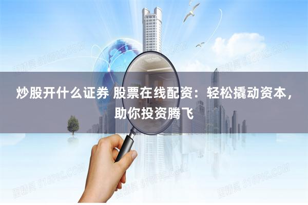 炒股开什么证券 股票在线配资：轻松撬动资本，助你投资腾飞