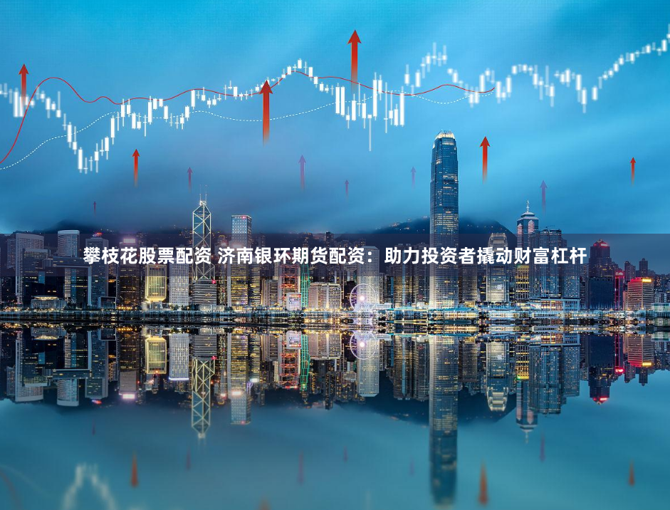 攀枝花股票配资 济南银环期货配资：助力投资者撬动财富杠杆