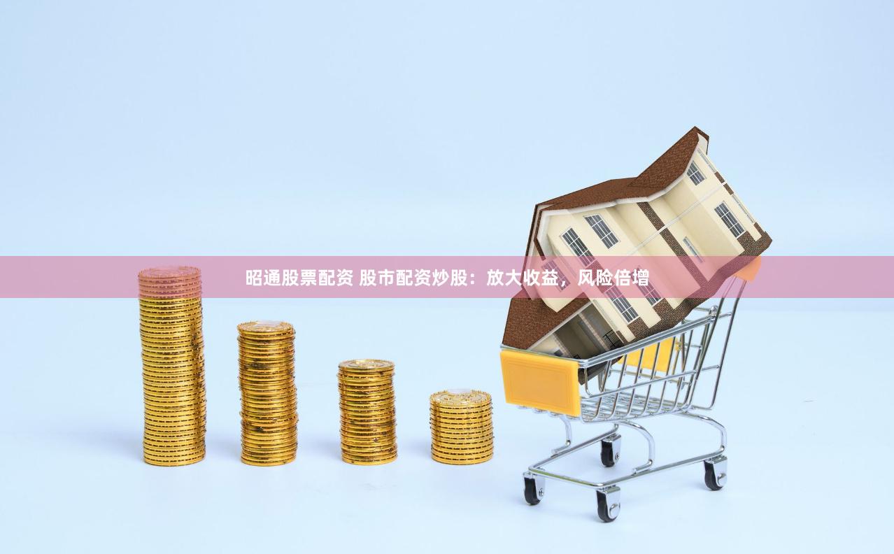 昭通股票配资 股市配资炒股：放大收益，风险倍增