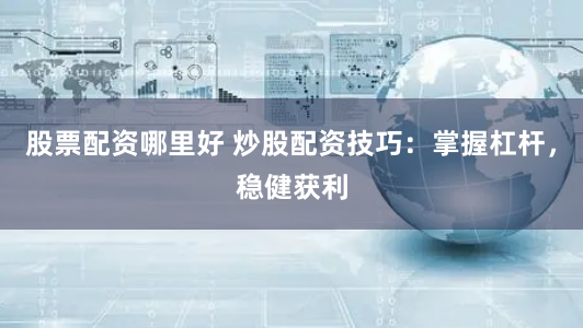 股票配资哪里好 炒股配资技巧：掌握杠杆，稳健获利