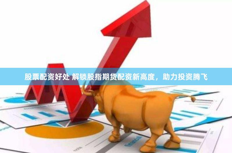 股票配资好处 解锁股指期货配资新高度，助力投资腾飞