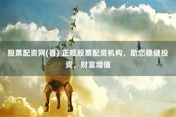 股票配资网(晋) 正规股票配资机构，助您稳健投资，财富增值