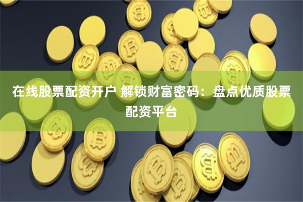 在线股票配资开户 解锁财富密码：盘点优质股票配资平台