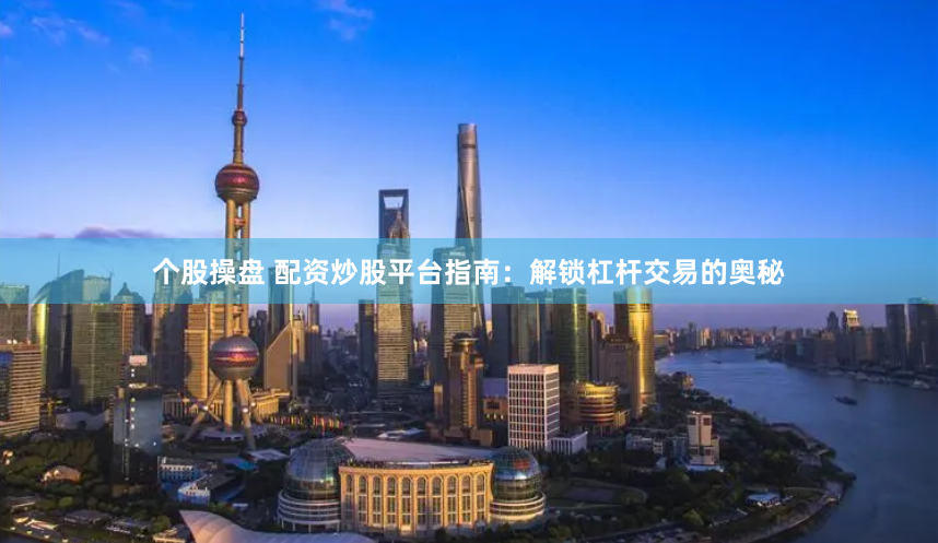 个股操盘 配资炒股平台指南：解锁杠杆交易的奥秘