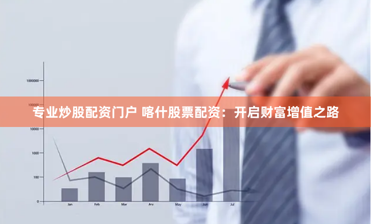 专业炒股配资门户 喀什股票配资：开启财富增值之路