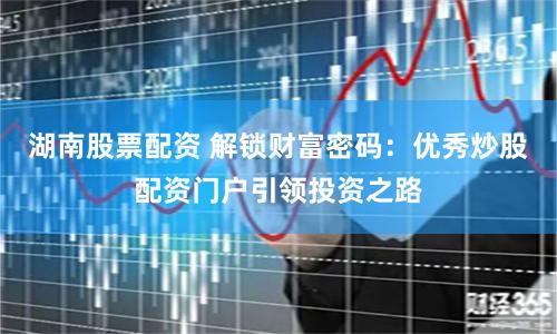 湖南股票配资 解锁财富密码：优秀炒股配资门户引领投资之路