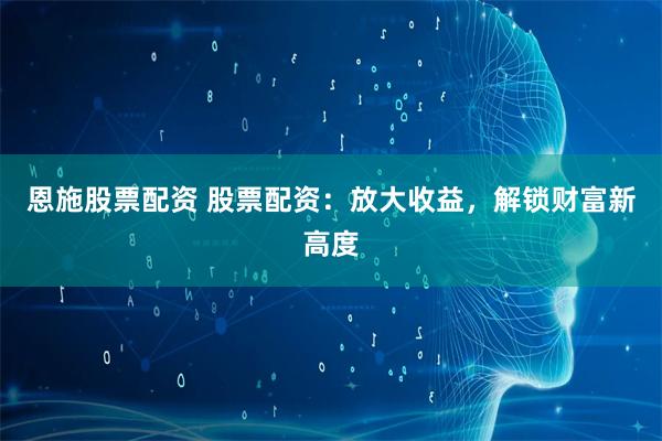 恩施股票配资 股票配资：放大收益，解锁财富新高度
